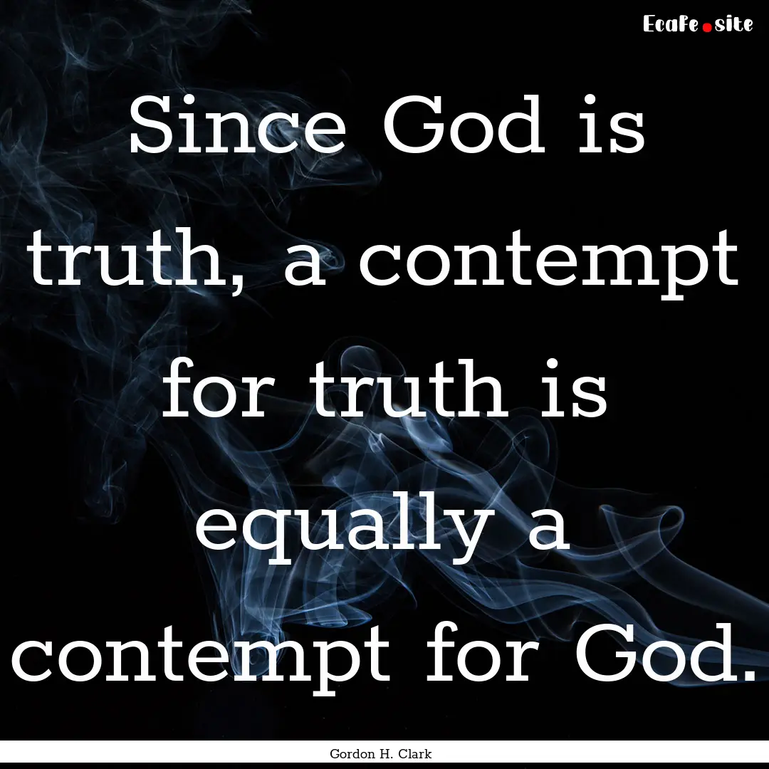 Since God is truth, a contempt for truth.... : Quote by Gordon H. Clark