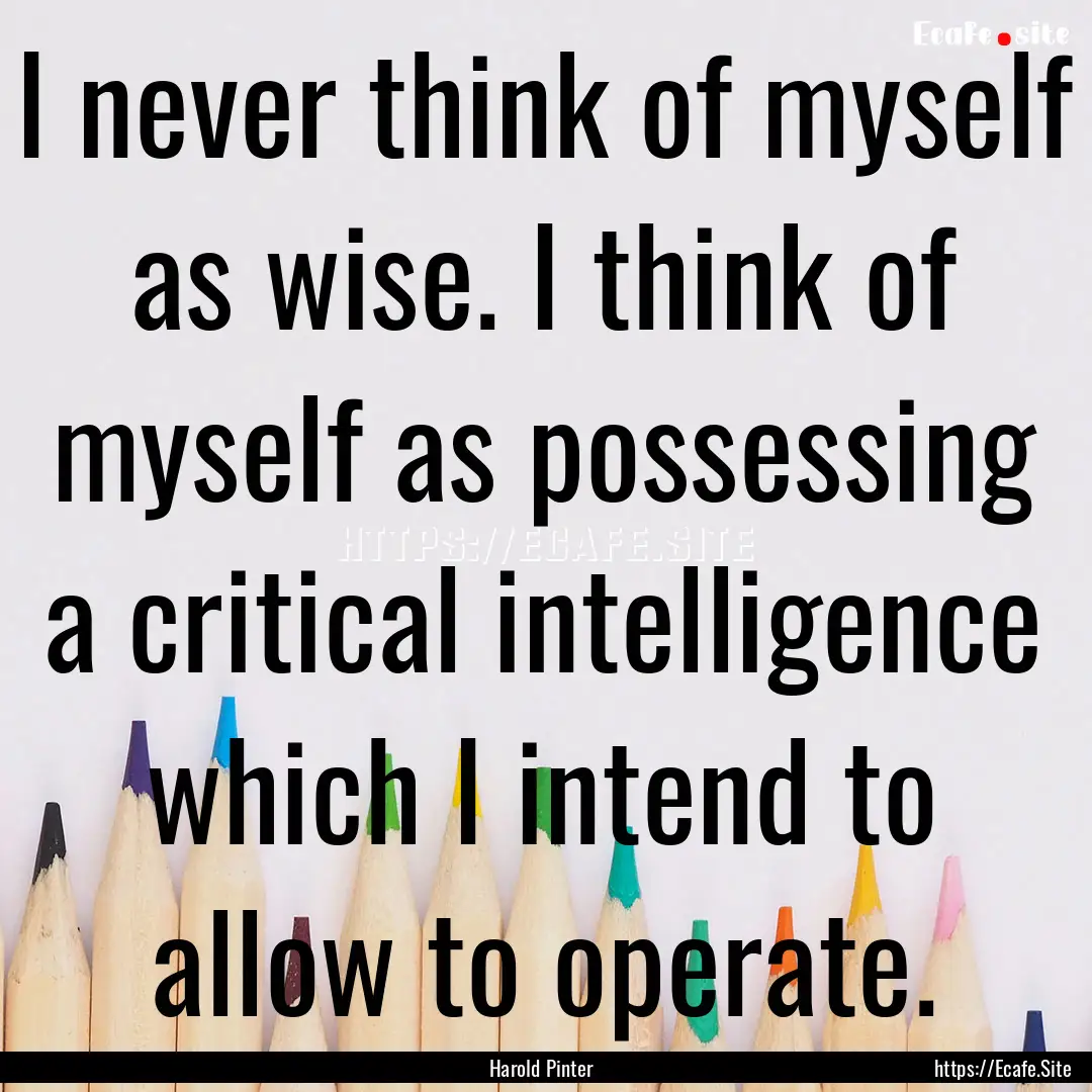 I never think of myself as wise. I think.... : Quote by Harold Pinter