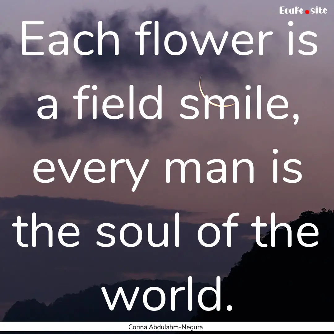 Each flower is a field smile, every man is.... : Quote by Corina Abdulahm-Negura