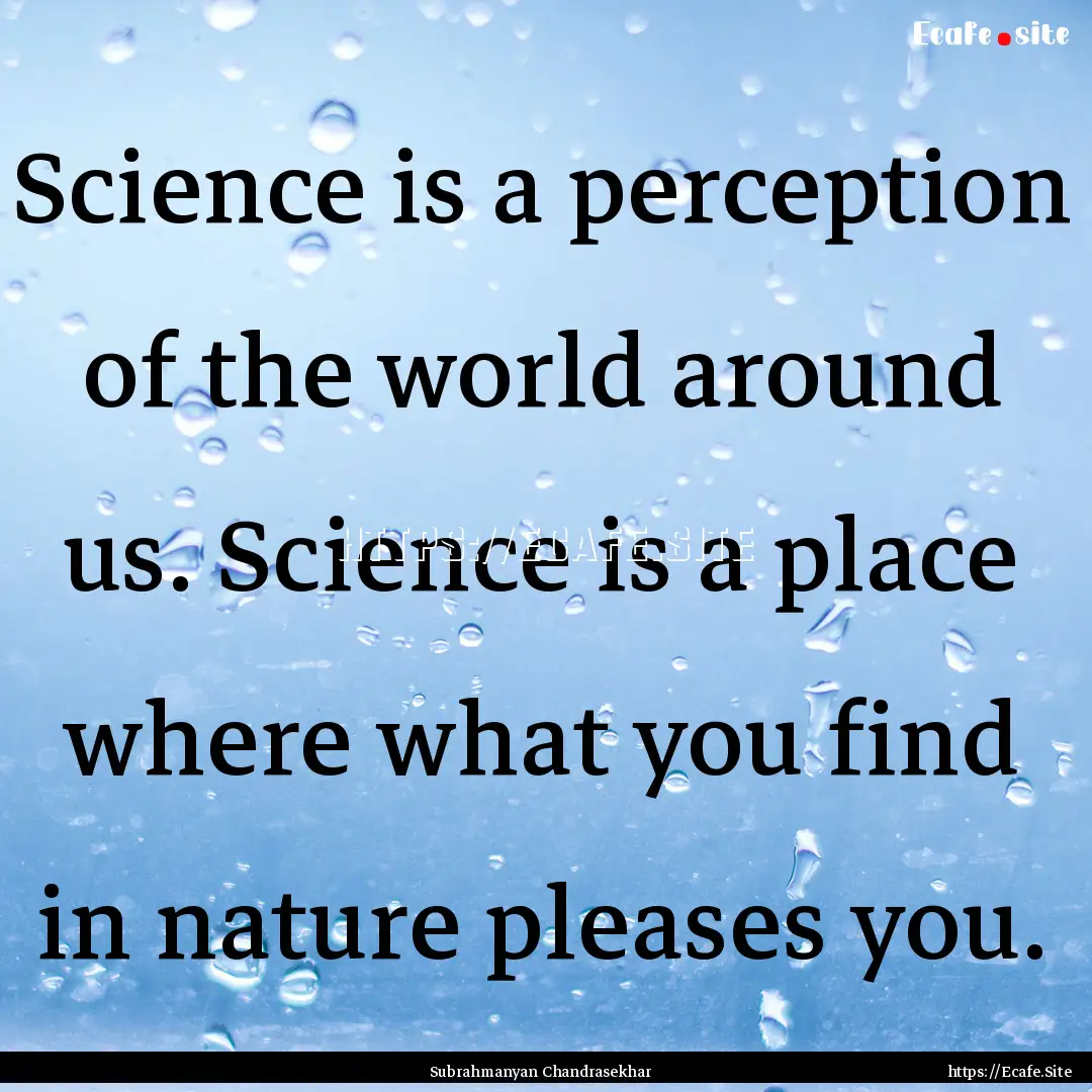 Science is a perception of the world around.... : Quote by Subrahmanyan Chandrasekhar