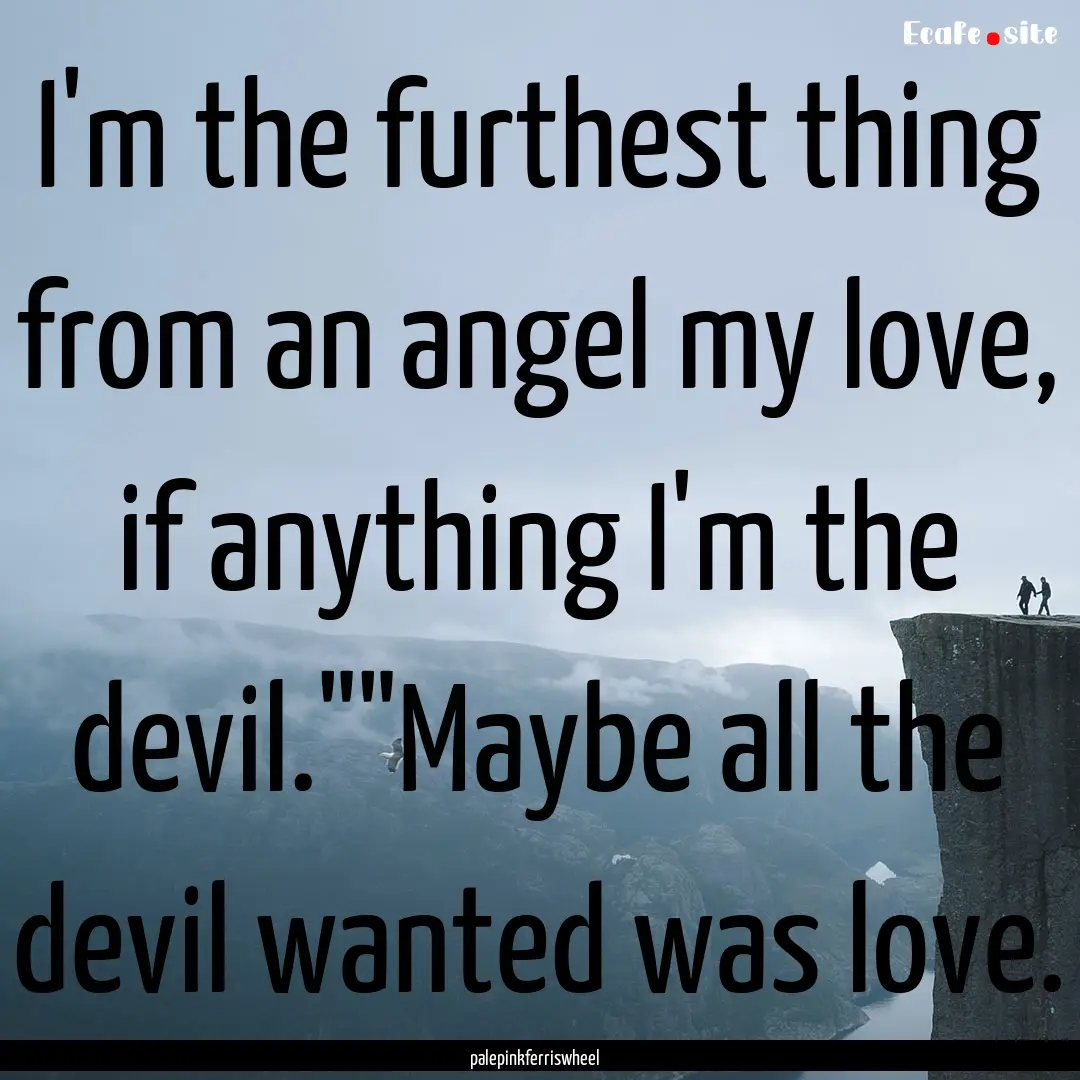 I'm the furthest thing from an angel my love,.... : Quote by palepinkferriswheel