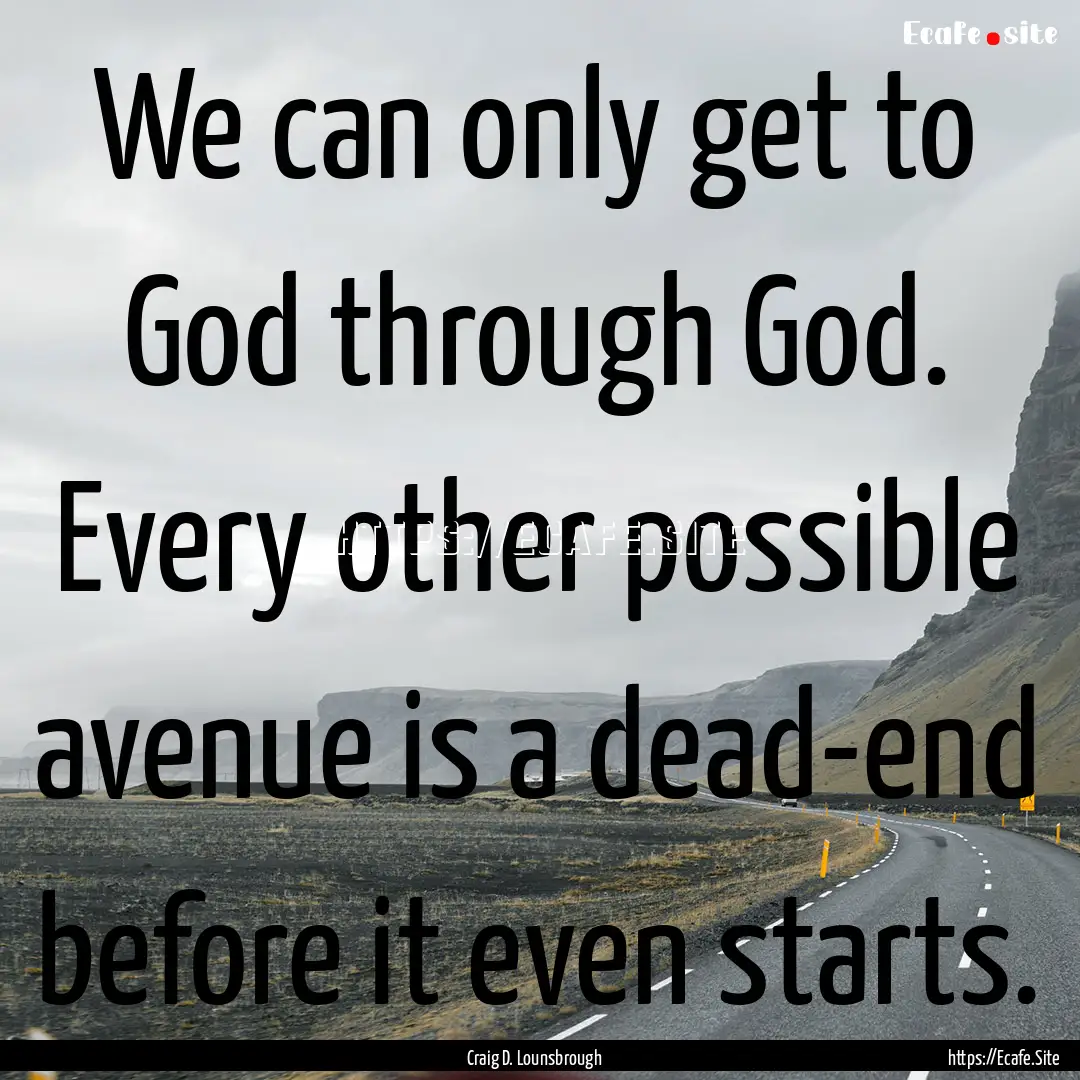 We can only get to God through God. Every.... : Quote by Craig D. Lounsbrough