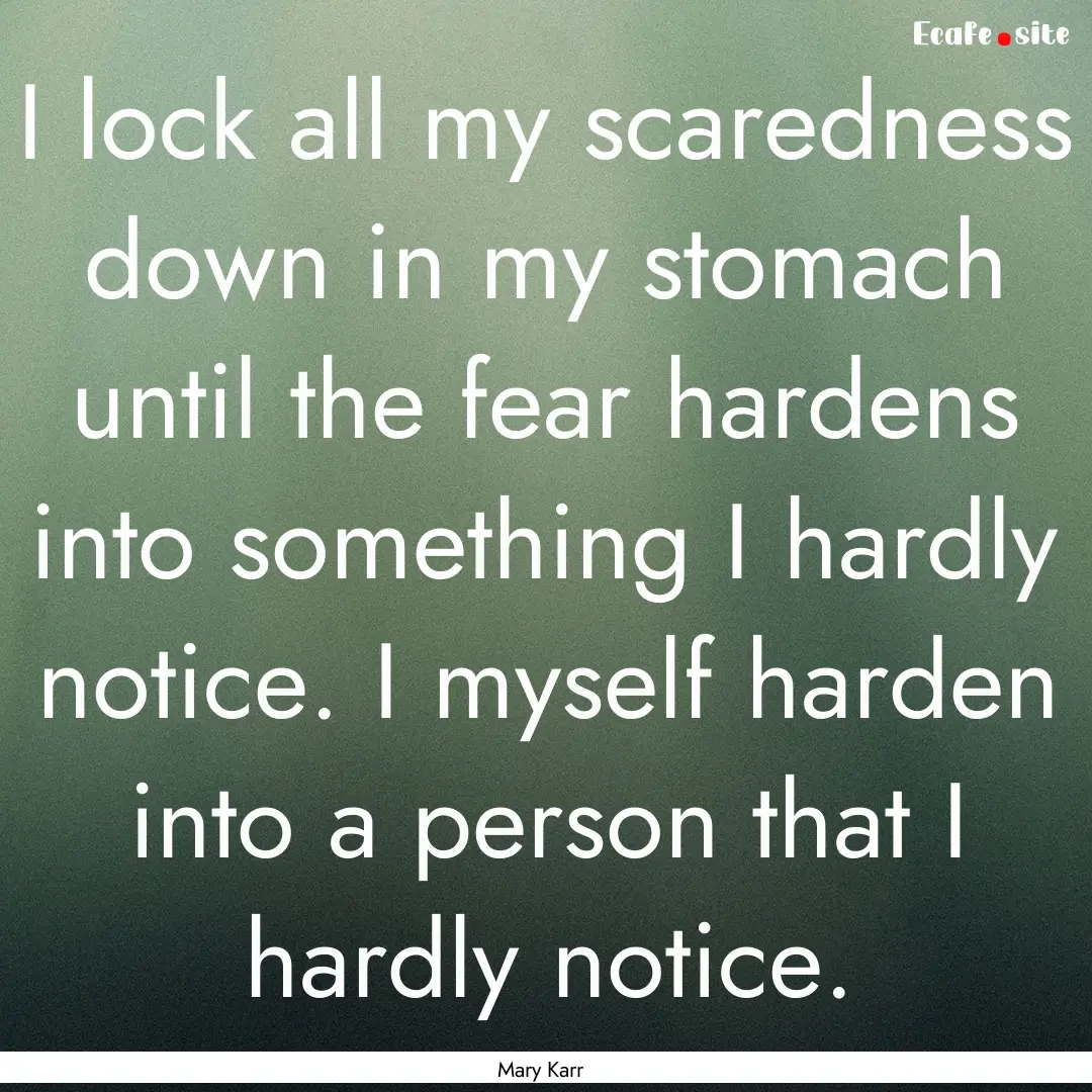 I lock all my scaredness down in my stomach.... : Quote by Mary Karr