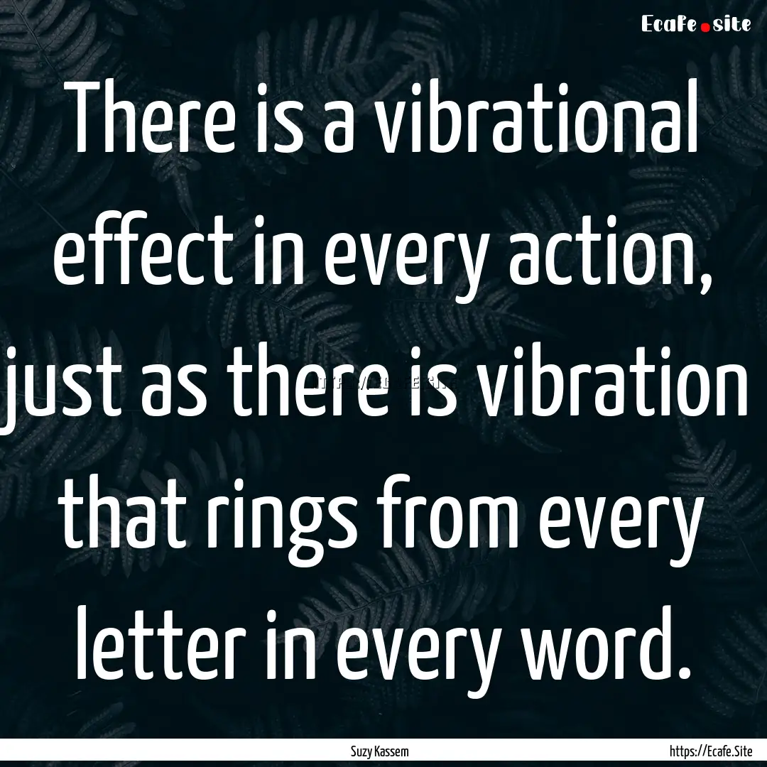 There is a vibrational effect in every action,.... : Quote by Suzy Kassem