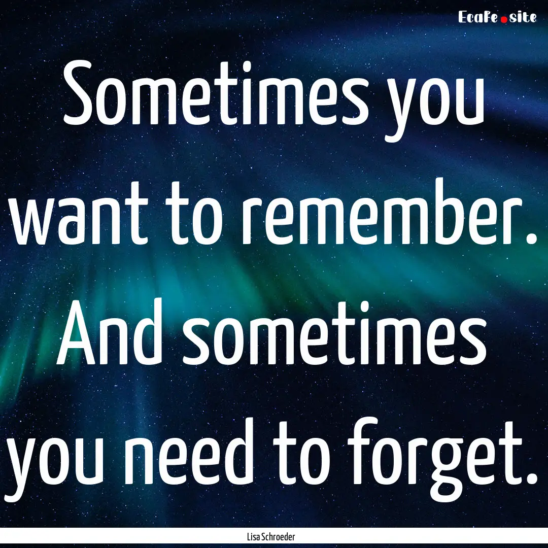 Sometimes you want to remember. And sometimes.... : Quote by Lisa Schroeder