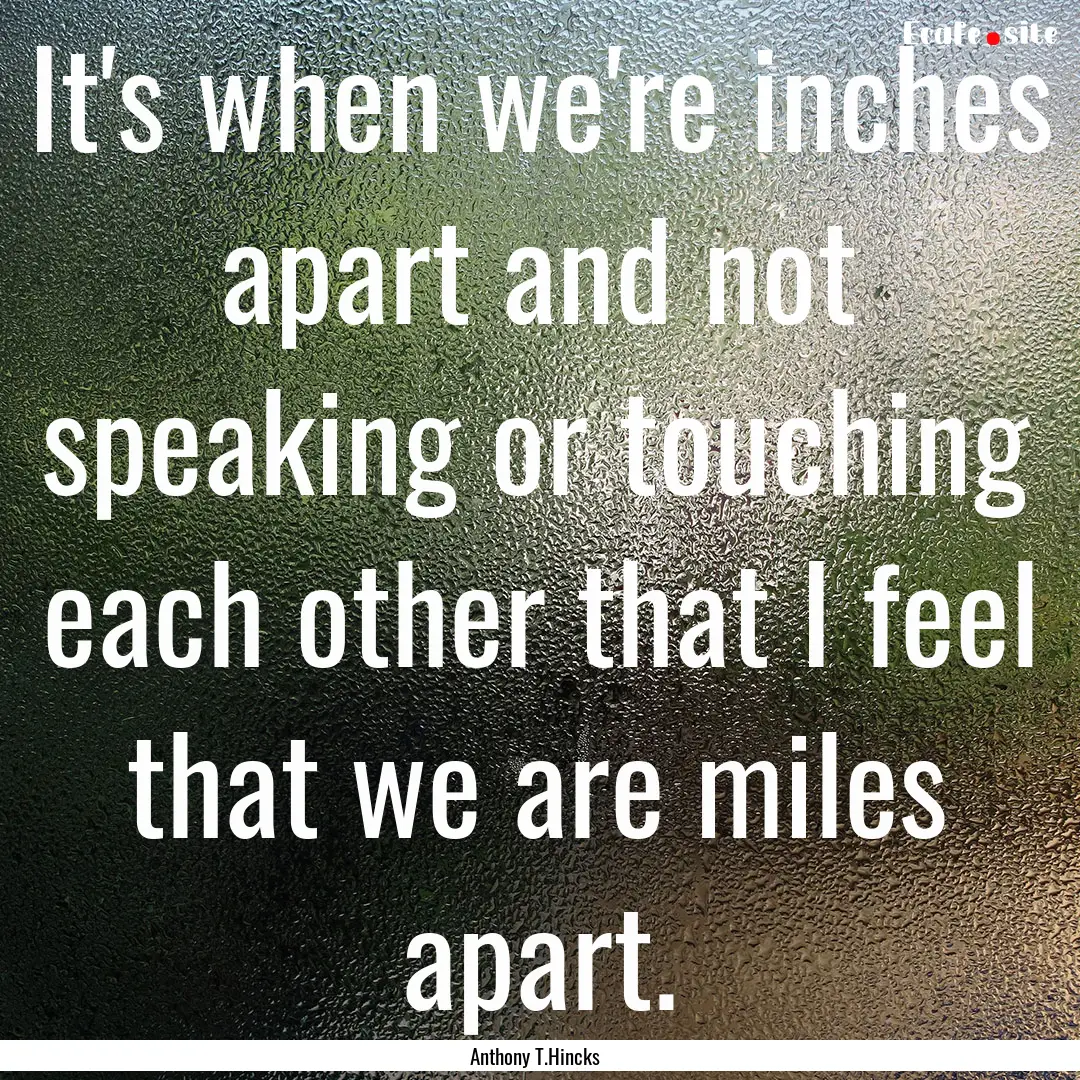 It's when we're inches apart and not speaking.... : Quote by Anthony T.Hincks