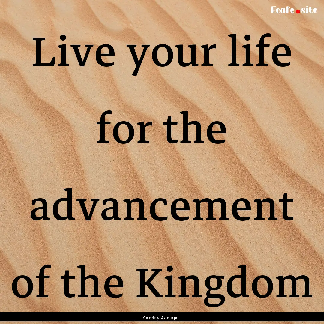 Live your life for the advancement of the.... : Quote by Sunday Adelaja