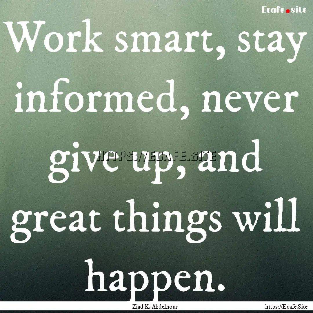 Work smart, stay informed, never give up,.... : Quote by Ziad K. Abdelnour