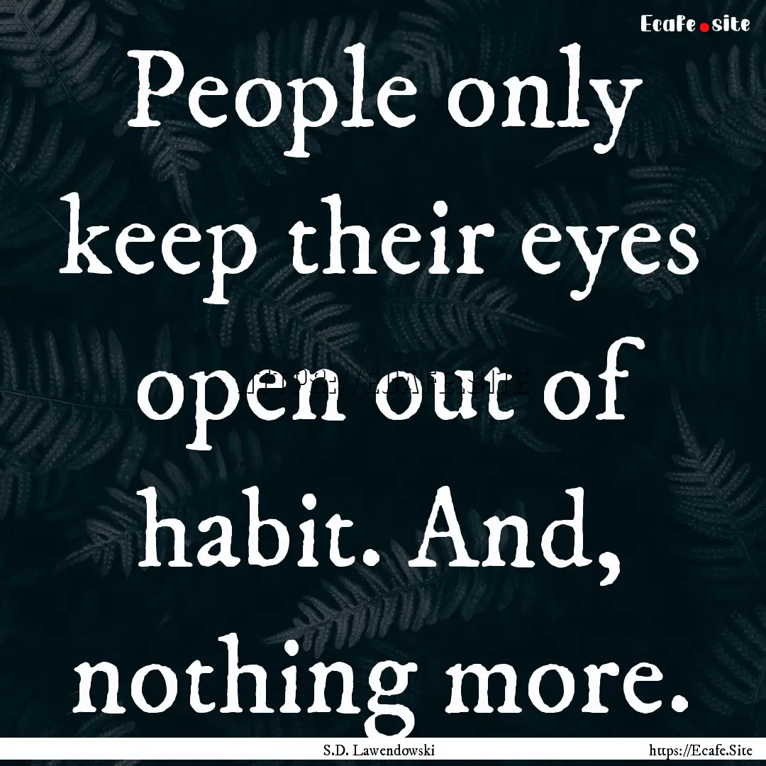 People only keep their eyes open out of habit..... : Quote by S.D. Lawendowski