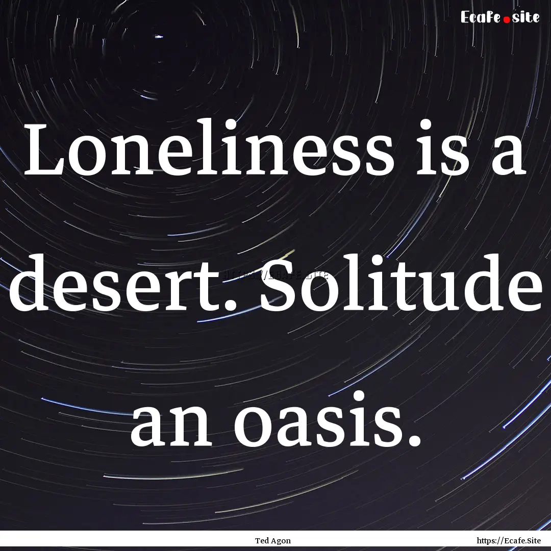 Loneliness is a desert. Solitude an oasis..... : Quote by Ted Agon