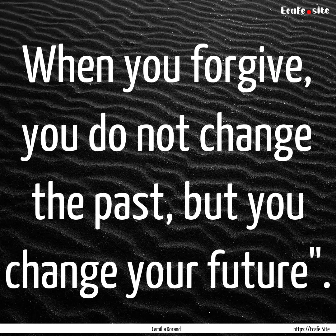 When you forgive, you do not change the past,.... : Quote by Camilla Dorand