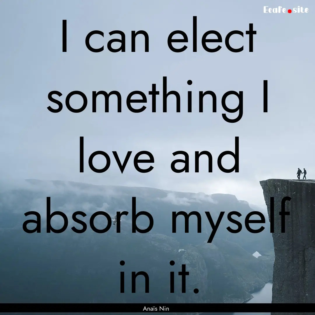 I can elect something I love and absorb myself.... : Quote by Anaïs Nin