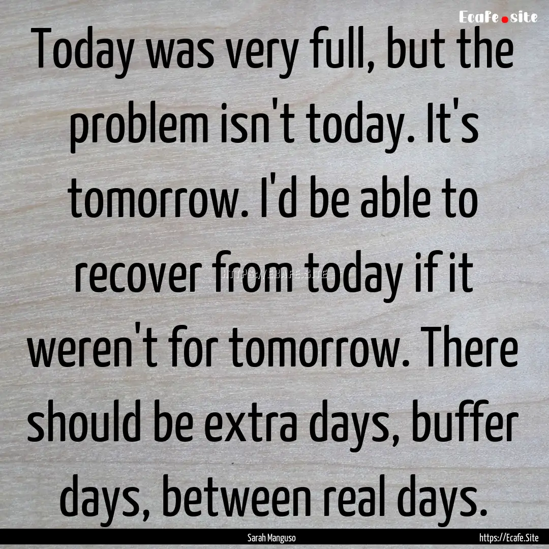 Today was very full, but the problem isn't.... : Quote by Sarah Manguso