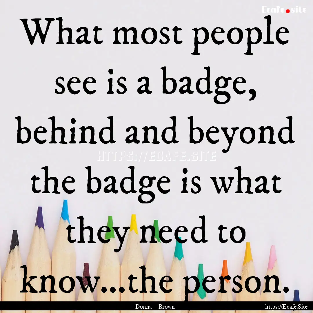 What most people see is a badge, behind and.... : Quote by Donna Brown