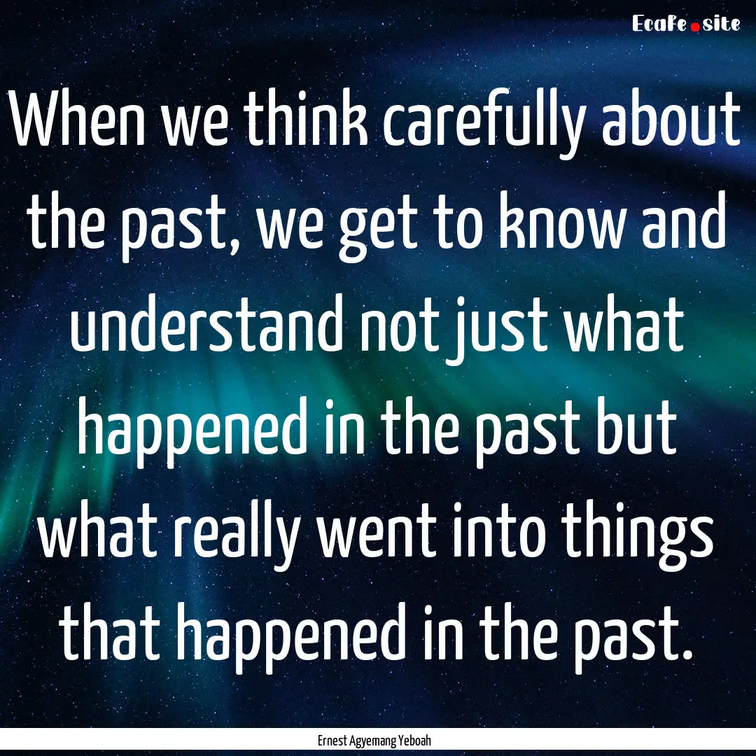 When we think carefully about the past, we.... : Quote by Ernest Agyemang Yeboah