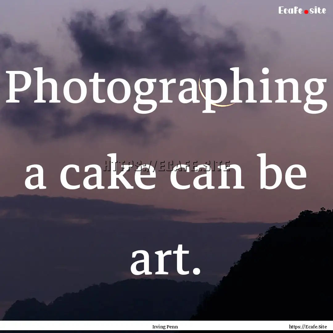 Photographing a cake can be art. : Quote by Irving Penn