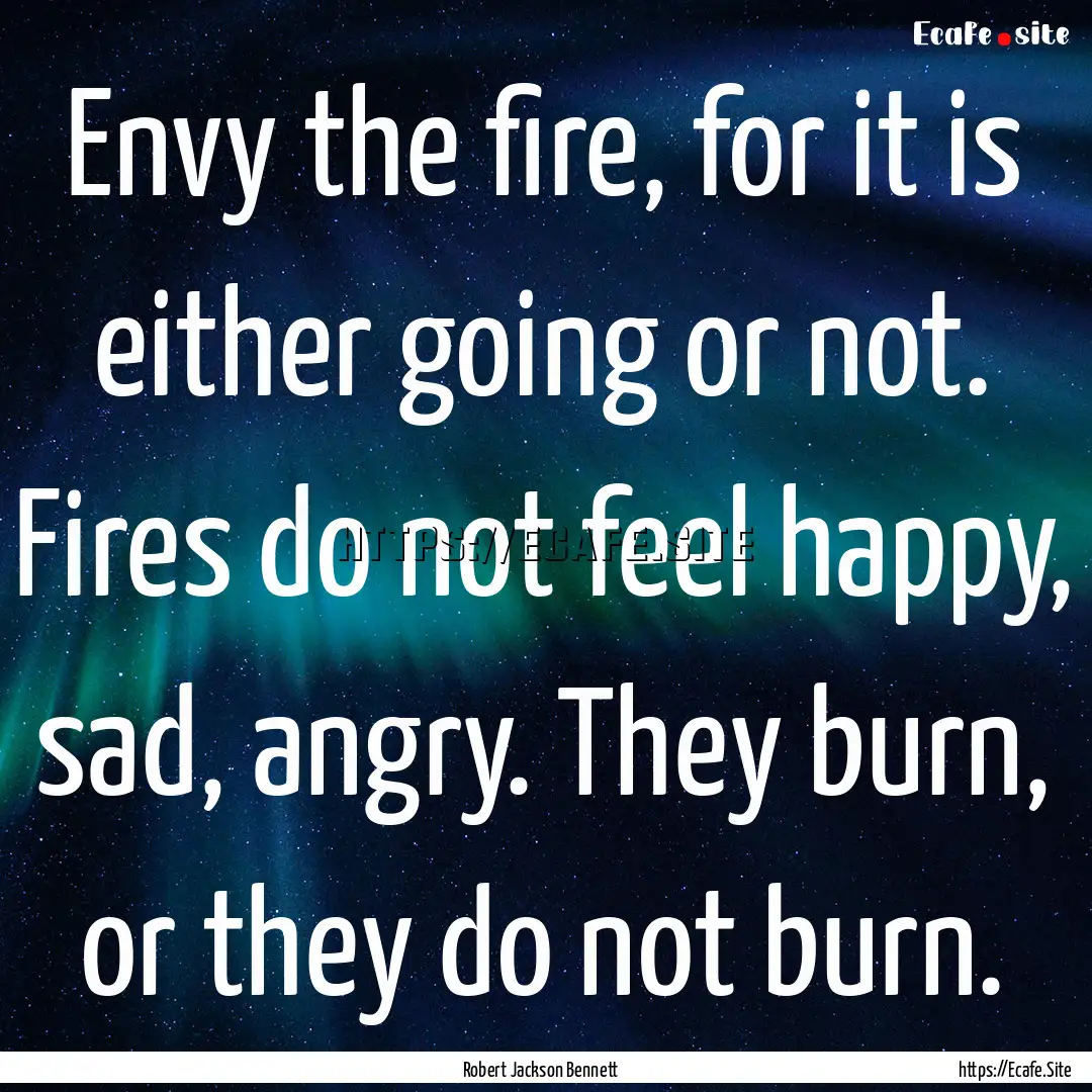 Envy the fire, for it is either going or.... : Quote by Robert Jackson Bennett