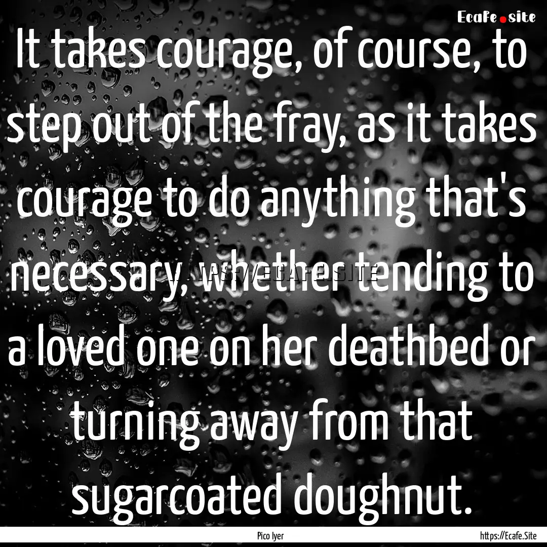 It takes courage, of course, to step out.... : Quote by Pico Iyer