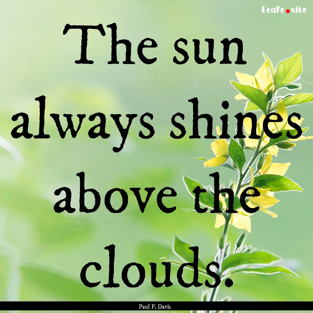 The sun always shines above the clouds. : Quote by Paul F. Davis