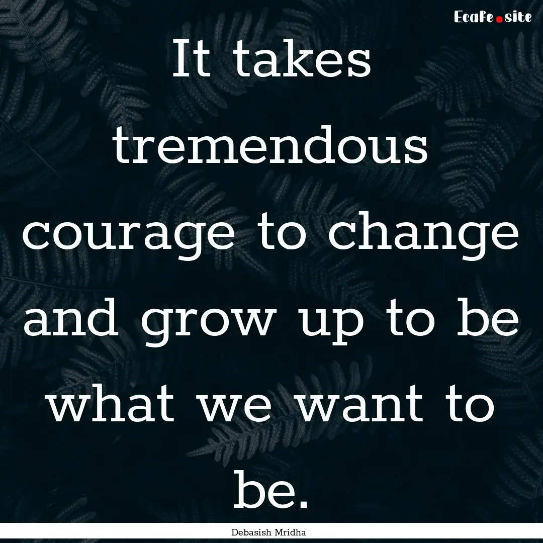 It takes tremendous courage to change and.... : Quote by Debasish Mridha