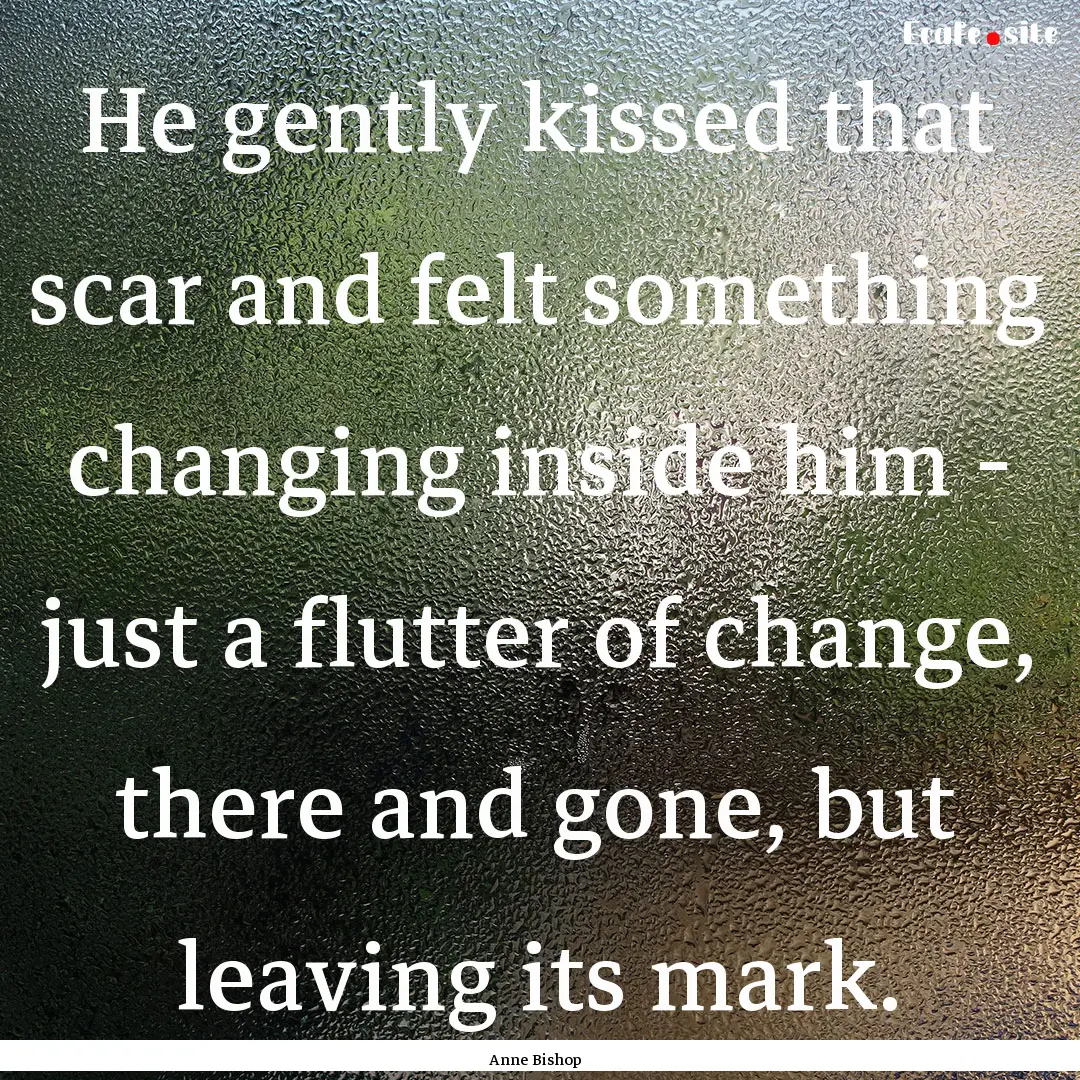 He gently kissed that scar and felt something.... : Quote by Anne Bishop