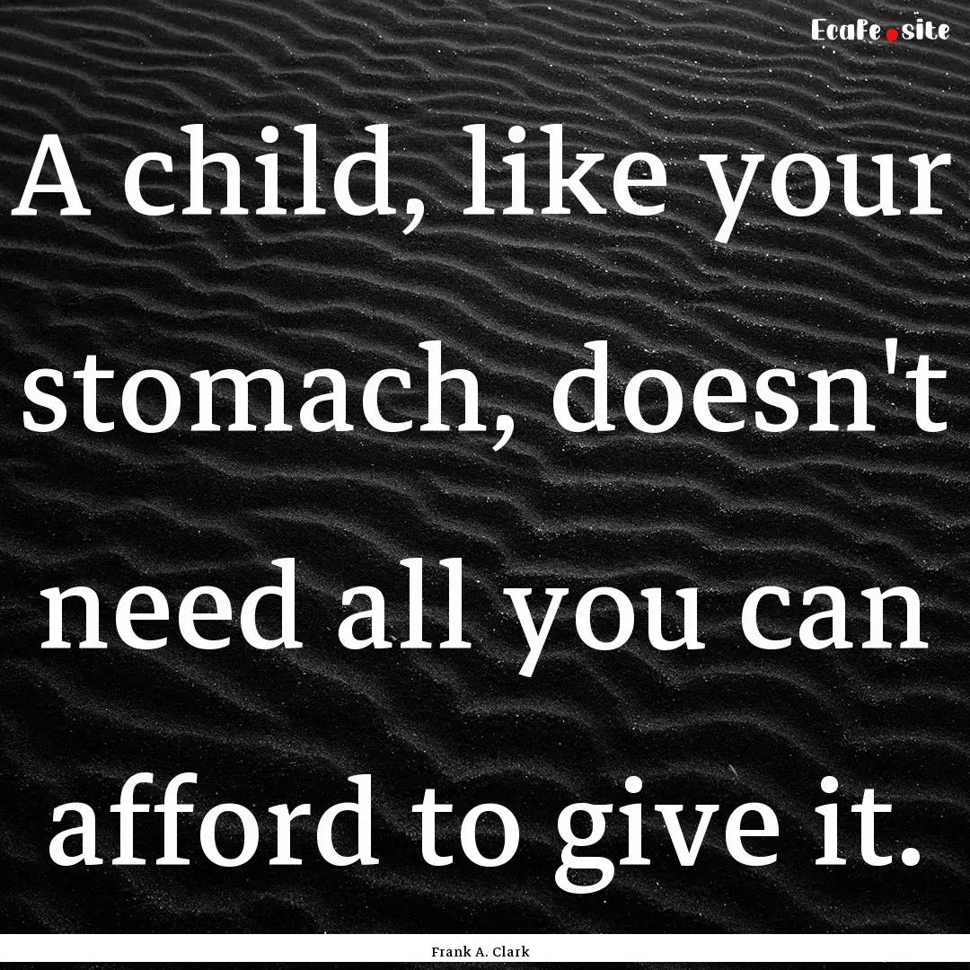 A child, like your stomach, doesn't need.... : Quote by Frank A. Clark