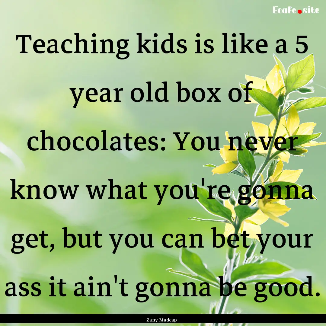 Teaching kids is like a 5 year old box of.... : Quote by Zany Madcap