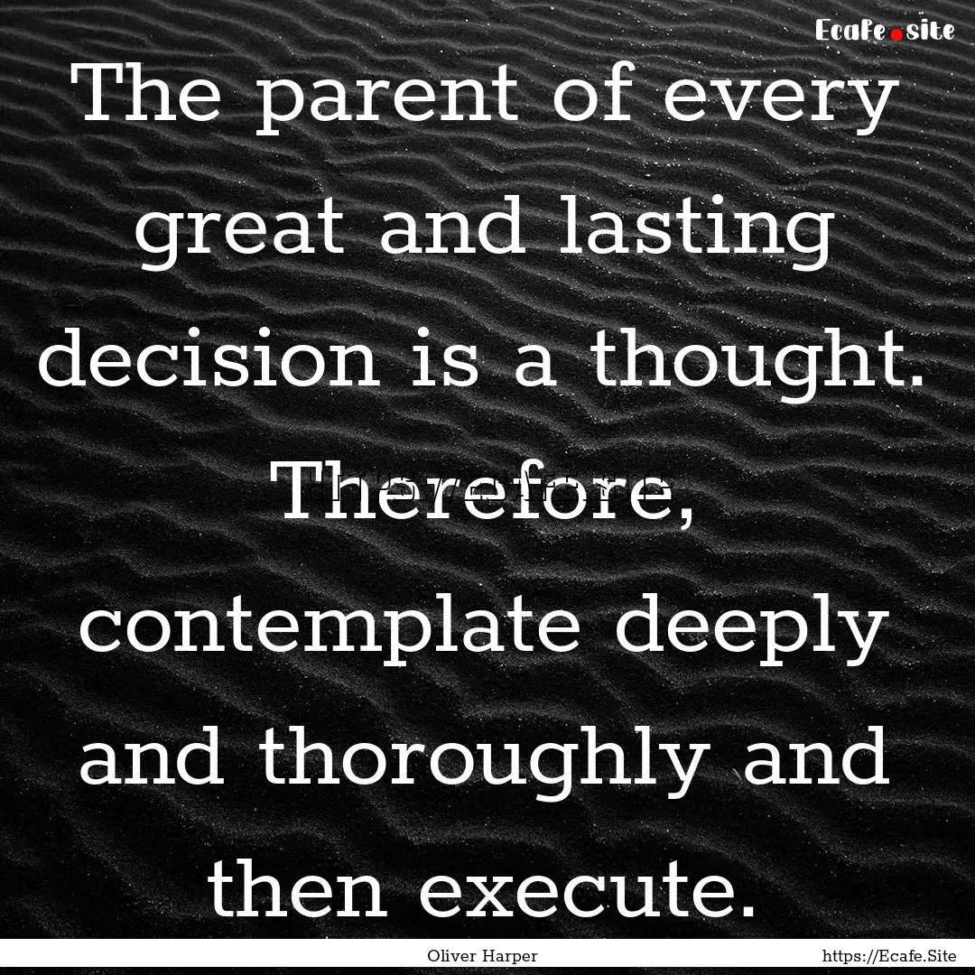 The parent of every great and lasting decision.... : Quote by Oliver Harper