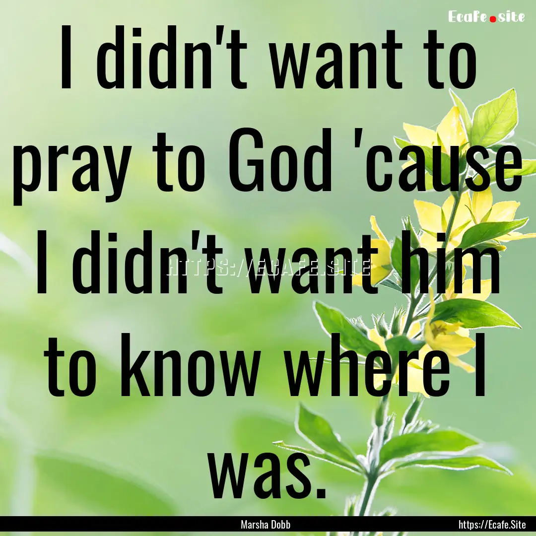 I didn't want to pray to God 'cause I didn't.... : Quote by Marsha Dobb