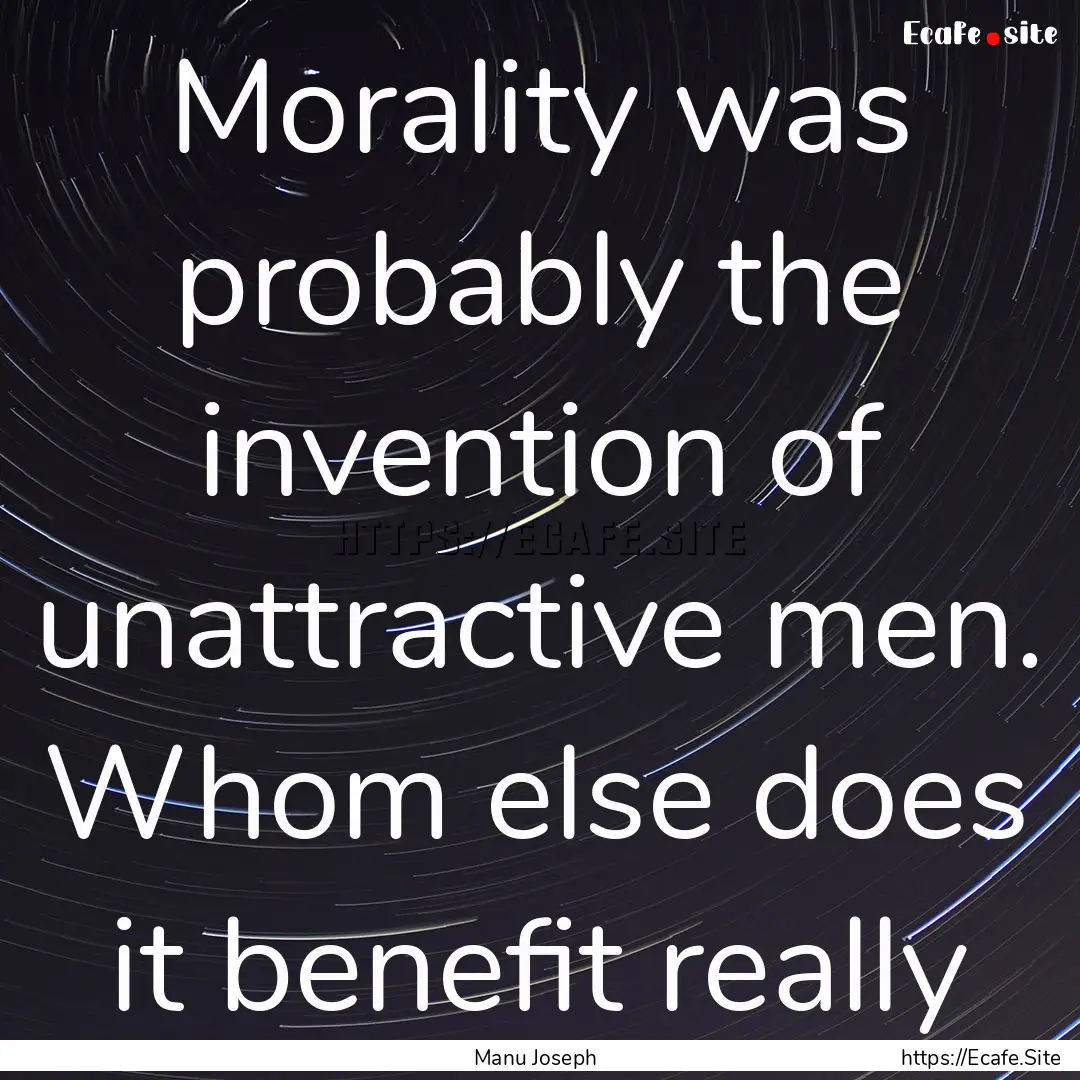 Morality was probably the invention of unattractive.... : Quote by Manu Joseph