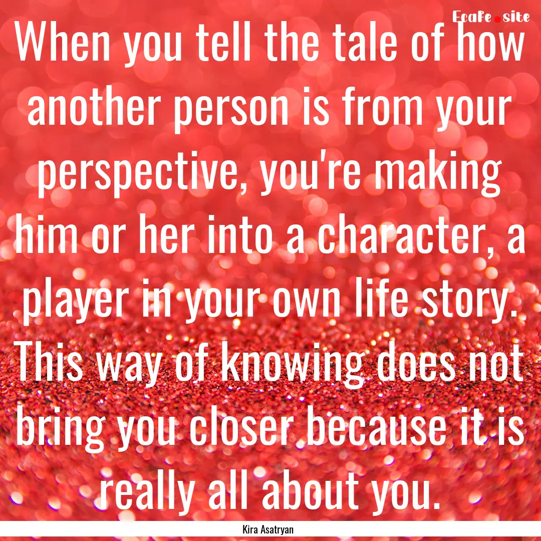 When you tell the tale of how another person.... : Quote by Kira Asatryan