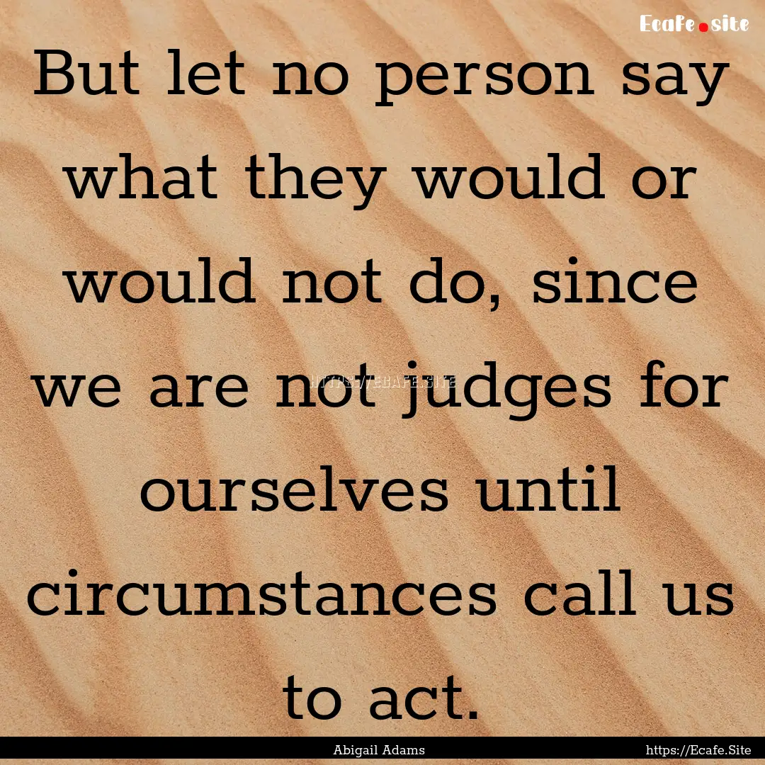 But let no person say what they would or.... : Quote by Abigail Adams