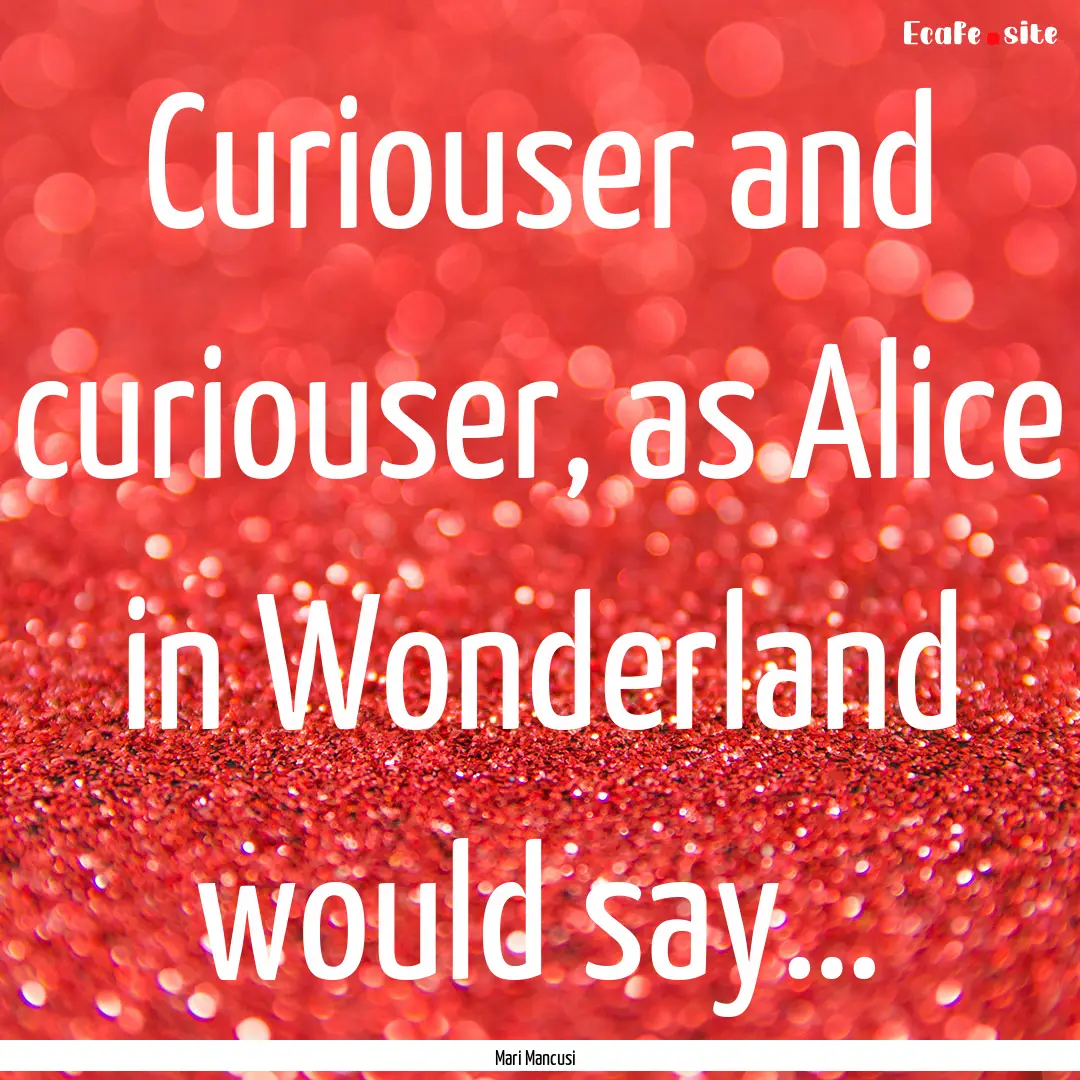 Curiouser and curiouser, as Alice in Wonderland.... : Quote by Mari Mancusi