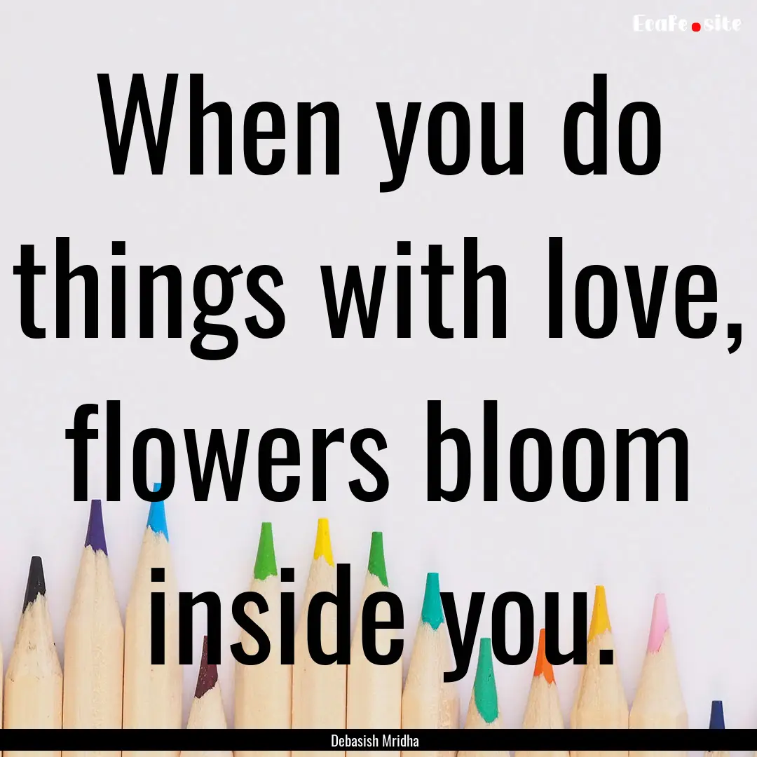 When you do things with love, flowers bloom.... : Quote by Debasish Mridha