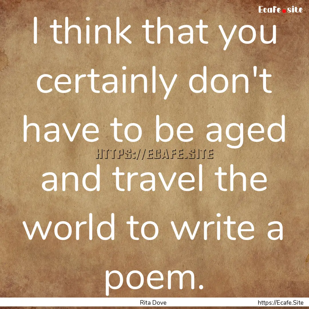 I think that you certainly don't have to.... : Quote by Rita Dove