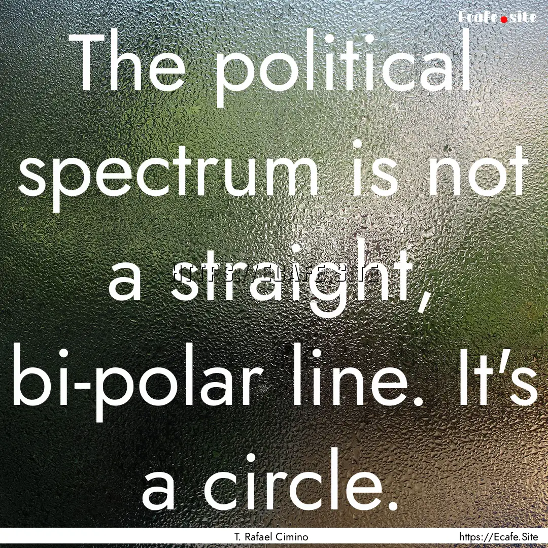 The political spectrum is not a straight,.... : Quote by T. Rafael Cimino