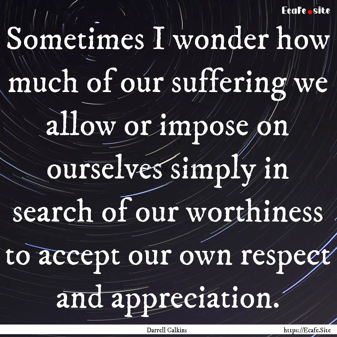 Sometimes I wonder how much of our suffering.... : Quote by Darrell Calkins