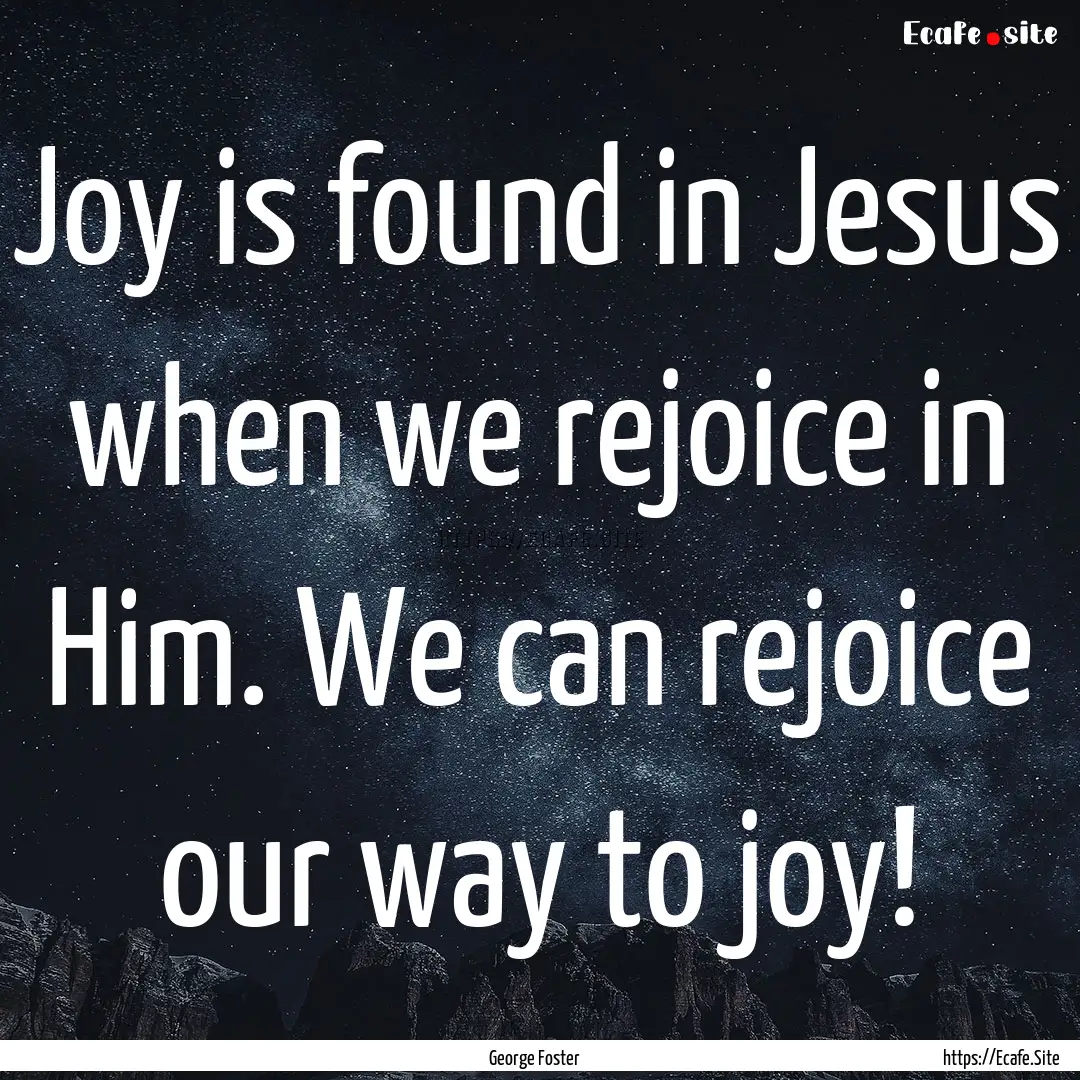 Joy is found in Jesus when we rejoice in.... : Quote by George Foster