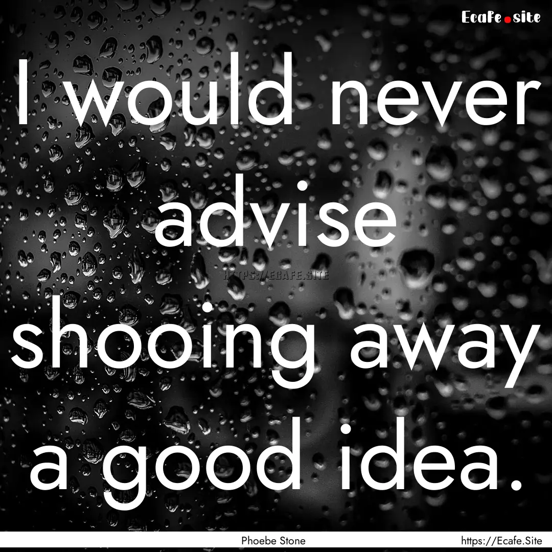 I would never advise shooing away a good.... : Quote by Phoebe Stone