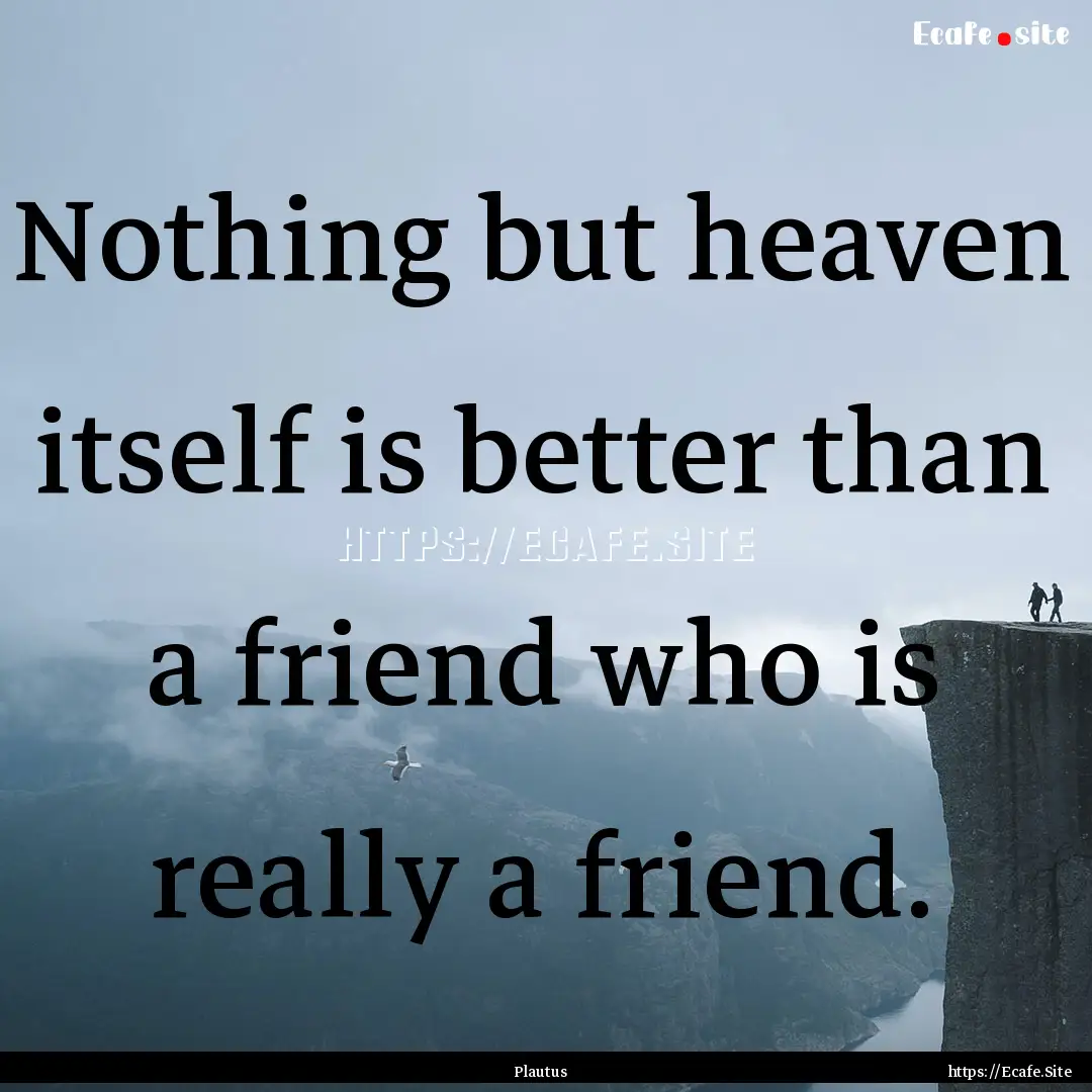 Nothing but heaven itself is better than.... : Quote by Plautus