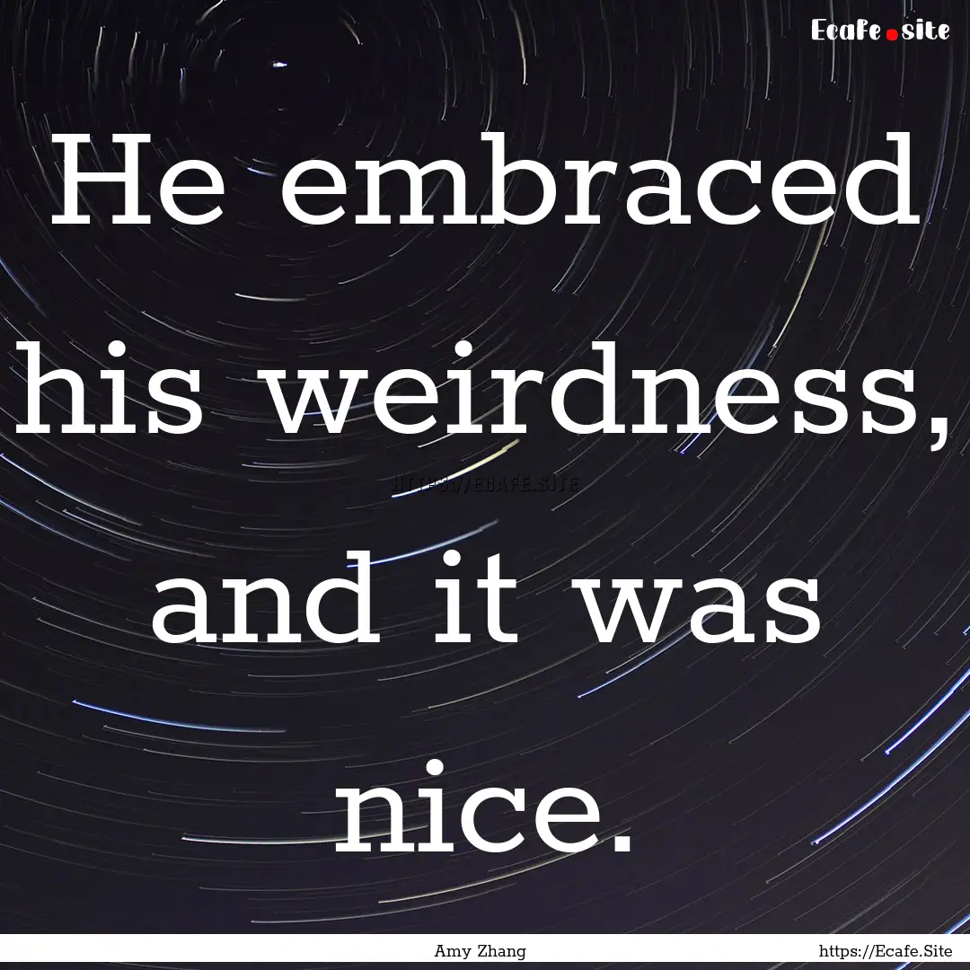 He embraced his weirdness, and it was nice..... : Quote by Amy Zhang