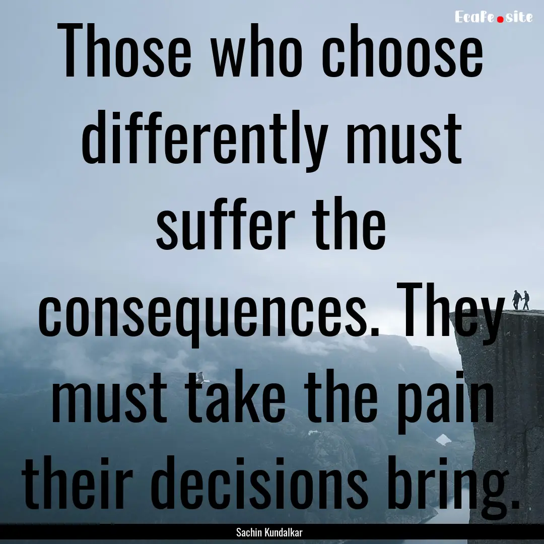 Those who choose differently must suffer.... : Quote by Sachin Kundalkar