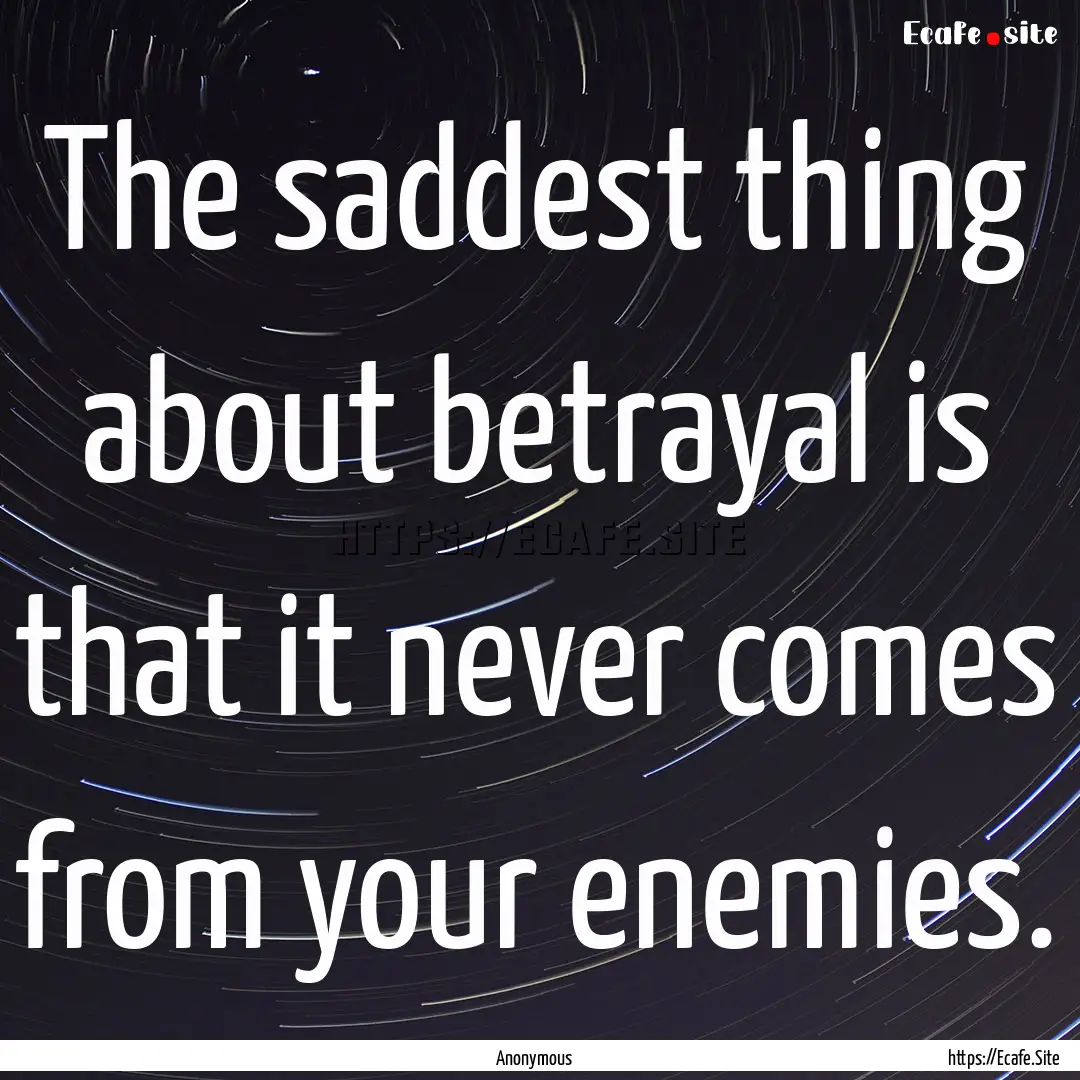 The saddest thing about betrayal is that.... : Quote by Anonymous