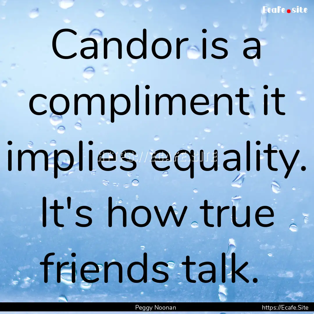 Candor is a compliment it implies equality..... : Quote by Peggy Noonan