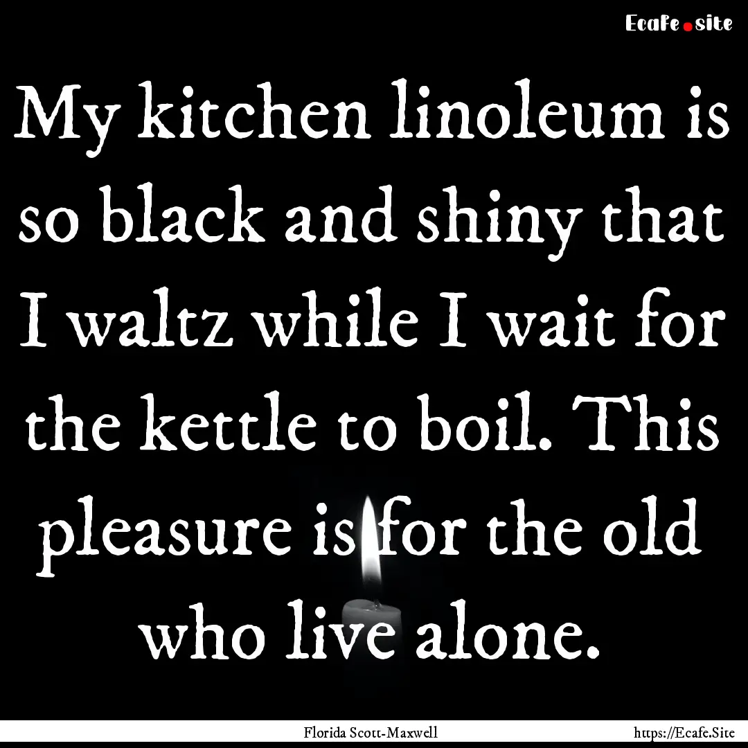 My kitchen linoleum is so black and shiny.... : Quote by Florida Scott-Maxwell