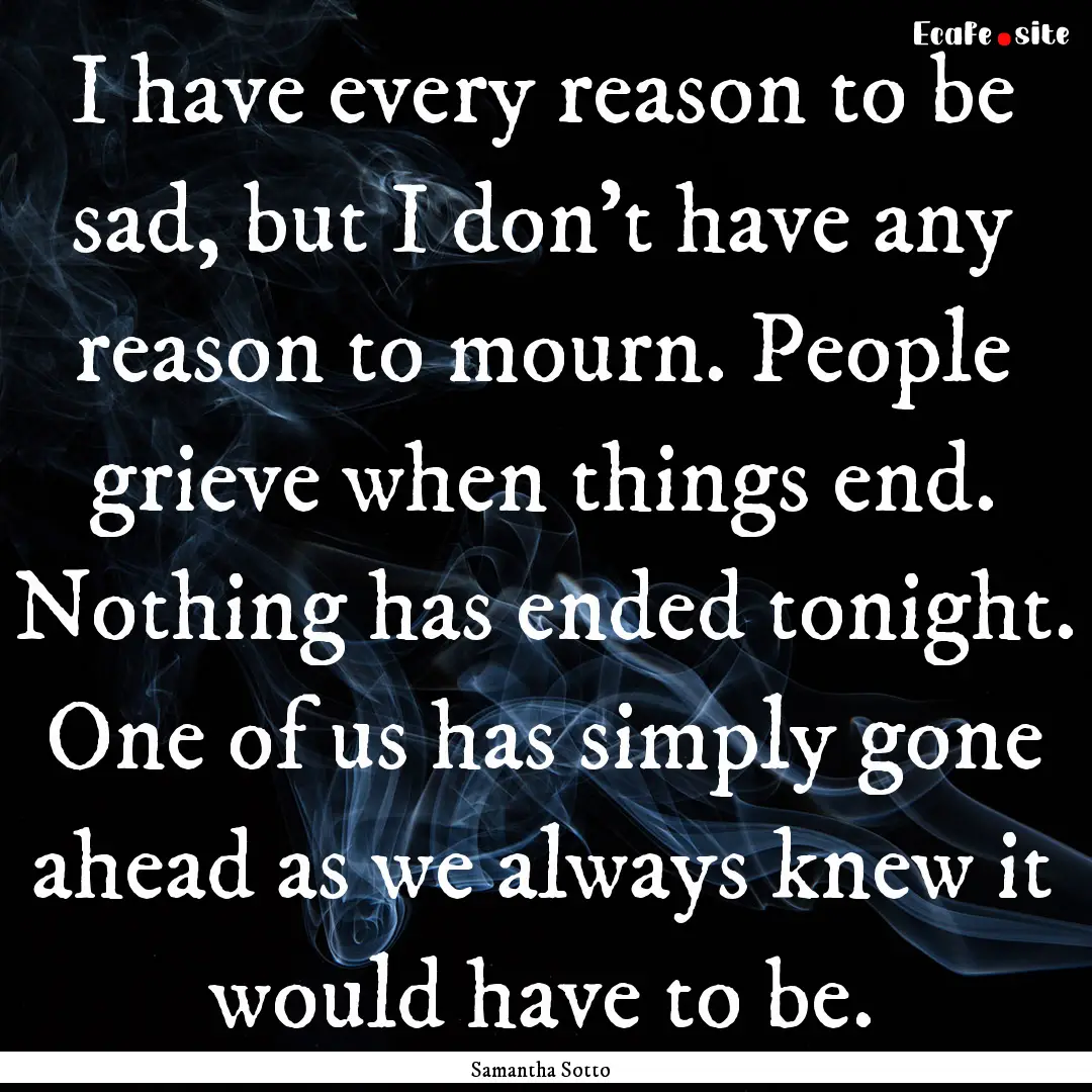 I have every reason to be sad, but I don't.... : Quote by Samantha Sotto