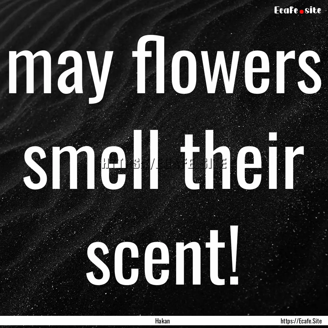 may flowers smell their scent! : Quote by Hakan