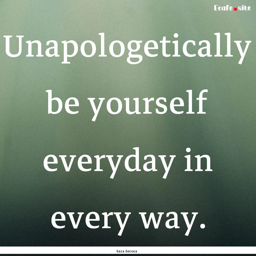 Unapologetically be yourself everyday in.... : Quote by Sara Secora