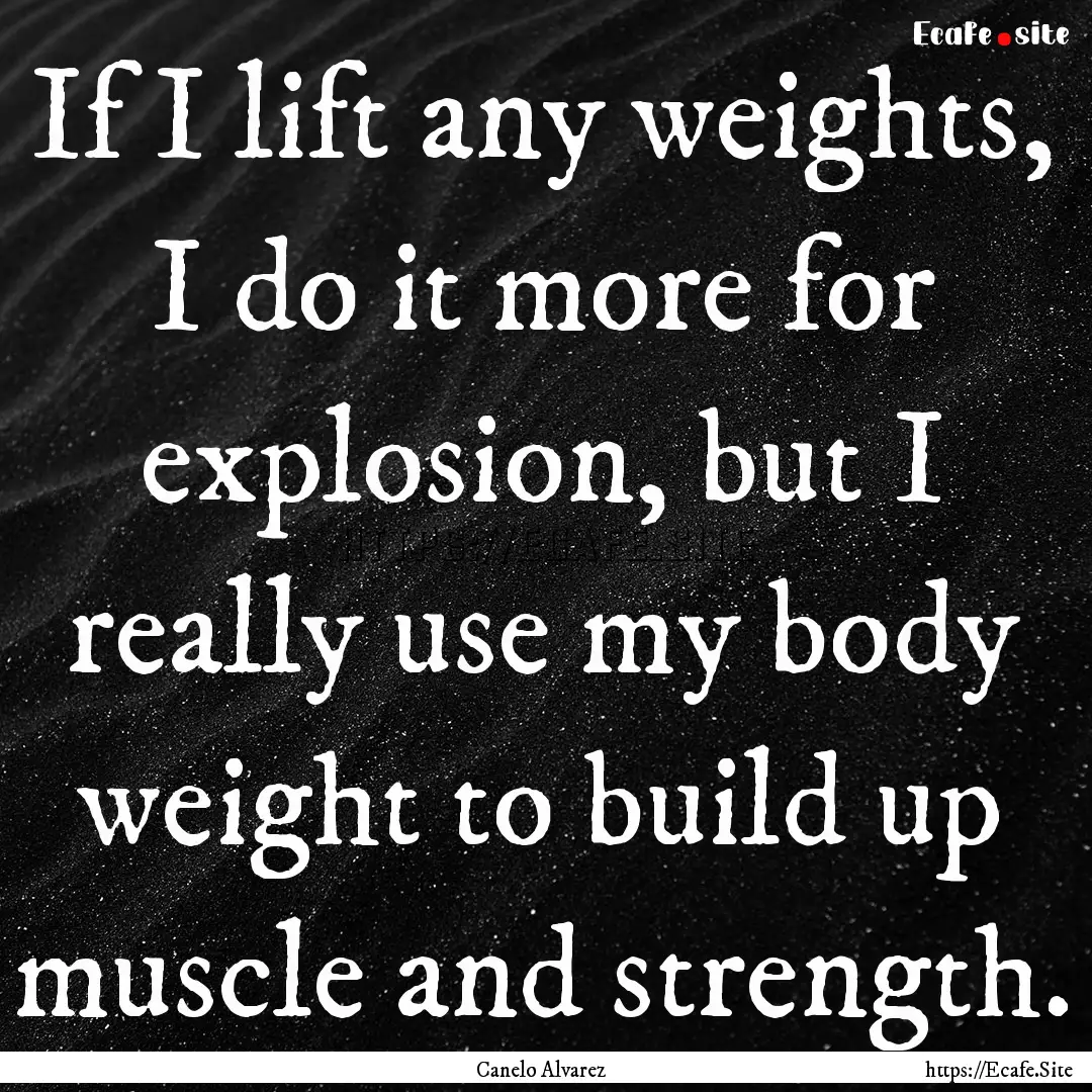 If I lift any weights, I do it more for explosion,.... : Quote by Canelo Alvarez