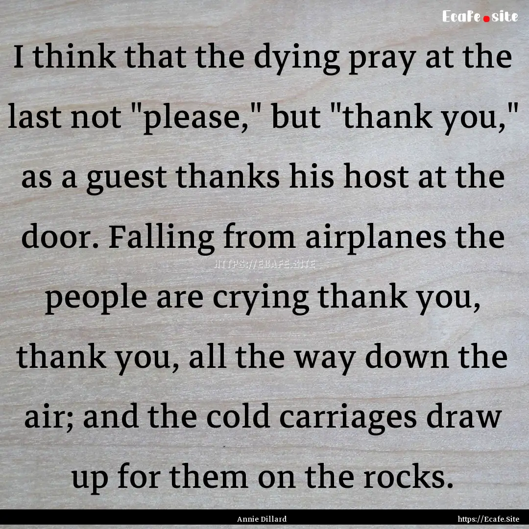 I think that the dying pray at the last not.... : Quote by Annie Dillard